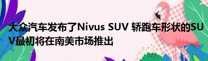 大众汽车发布了Nivus SUV 轿跑车形状的SUV最初将在南美市场推出