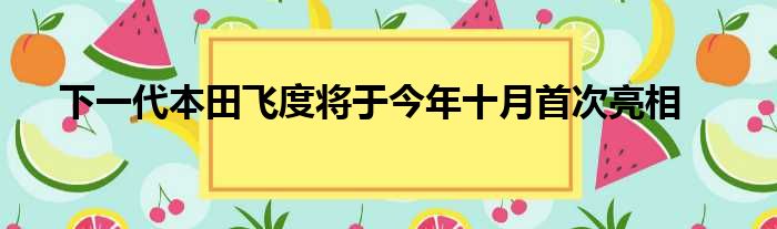 下一代本田飞度将于今年十月首次亮相