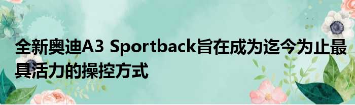 全新奥迪A3 Sportback旨在成为迄今为止最具活力的操控方式