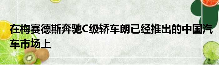 在梅赛德斯奔驰C级轿车朗已经推出的中国汽车市场上