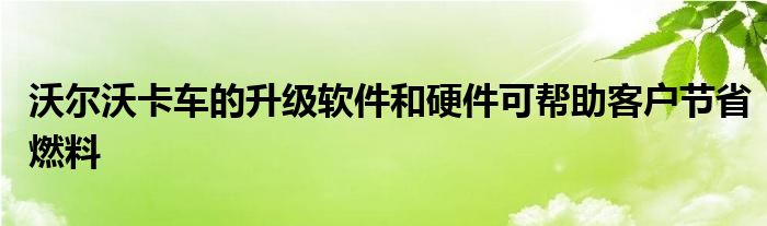 沃尔沃卡车的升级软件和硬件可帮助客户节省燃料