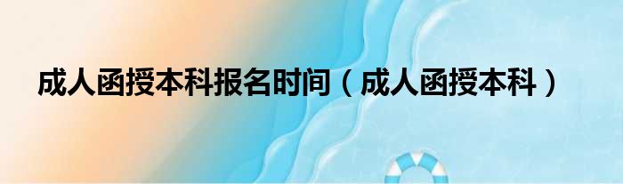 成人函授本科报名时间（成人函授本科）