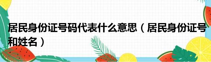 居民身份证号码代表什么意思（居民身份证号和姓名）