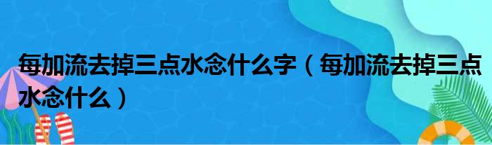 每加流去掉三点水念什么字（每加流去掉三点水念什么）