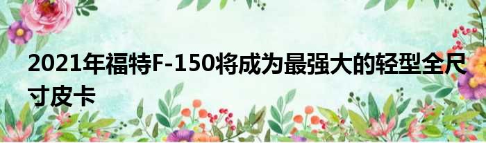 2021年福特F-150将成为最强大的轻型全尺寸皮卡