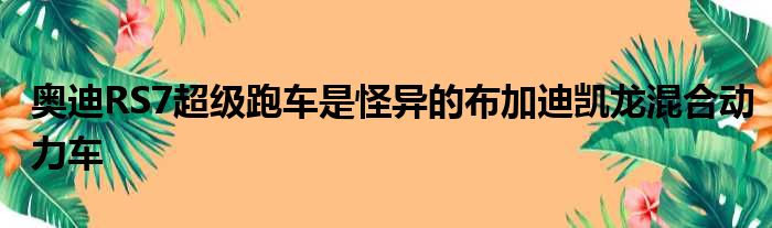 奥迪RS7超级跑车是怪异的布加迪凯龙混合动力车