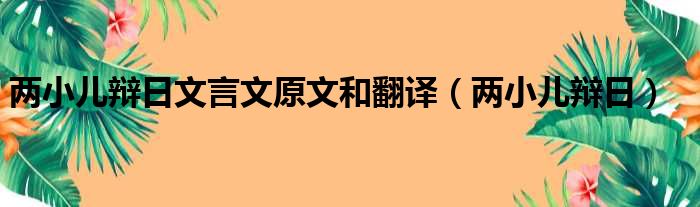 两小儿辩日文言文原文和翻译（两小儿辩日）