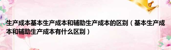 生产成本基本生产成本和辅助生产成本的区别（基本生产成本和辅助生产成本有什么区别）