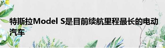 特斯拉Model S是目前续航里程最长的电动汽车