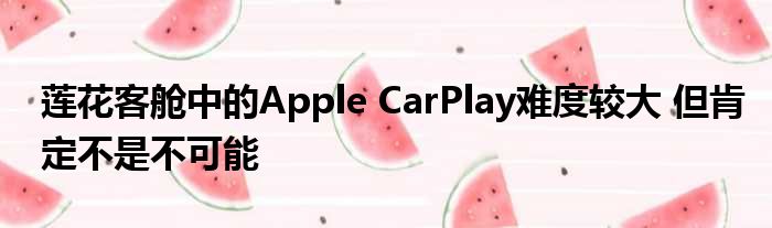 莲花客舱中的Apple CarPlay难度较大 但肯定不是不可能