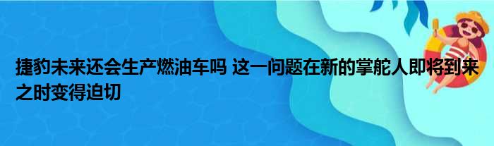 捷豹未来还会生产燃油车吗 这一问题在新的掌舵人即将到来之时变得迫切