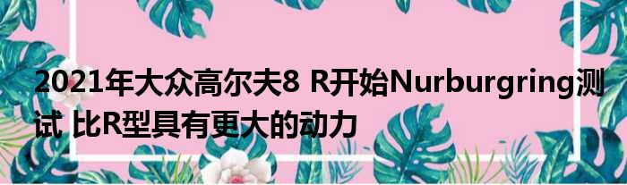 2021年大众高尔夫8 R开始Nurburgring测试 比R型具有更大的动力