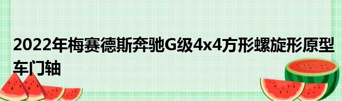 2022年梅赛德斯奔驰G级4x4方形螺旋形原型车门轴