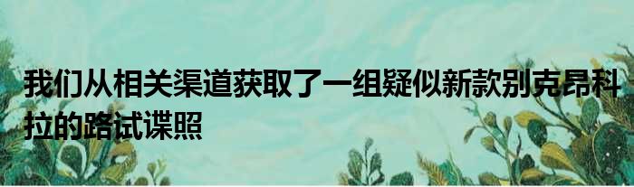 我们从相关渠道获取了一组疑似新款别克昂科拉的路试谍照