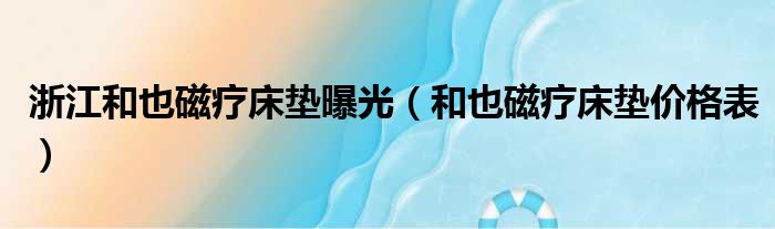 浙江和也磁疗床垫曝光（和也磁疗床垫价格表）