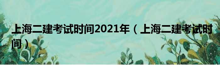 上海二建考试时间2021年（上海二建考试时间）