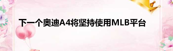 下一个奥迪A4将坚持使用MLB平台