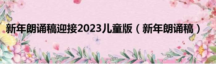 新年朗诵稿迎接2023儿童版（新年朗诵稿）