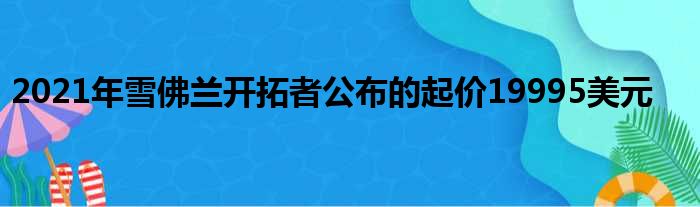 2021年雪佛兰开拓者公布的起价19995美元