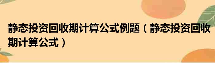 静态投资回收期计算公式例题（静态投资回收期计算公式）