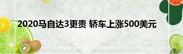 2020马自达3更贵 轿车上涨500美元