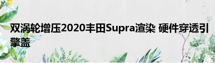 双涡轮增压2020丰田Supra渲染 硬件穿透引擎盖