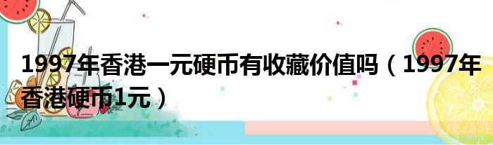 1997年香港一元硬币有收藏价值吗（1997年香港硬币1元）