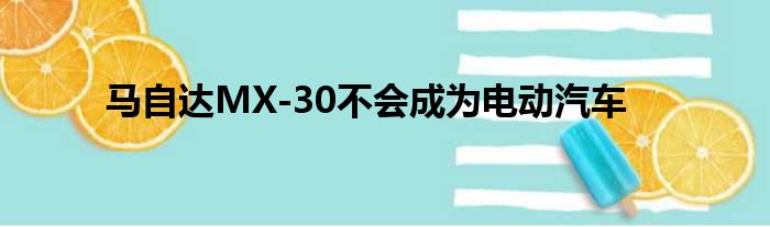 马自达MX-30不会成为电动汽车