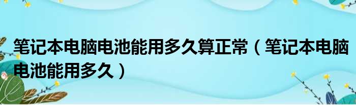 笔记本电脑电池能用多久算正常（笔记本电脑电池能用多久）