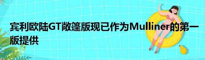 宾利欧陆GT敞篷版现已作为Mulliner的第一版提供