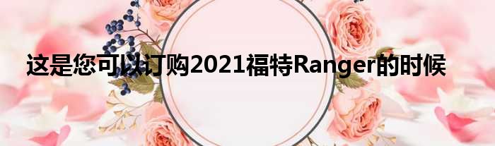 这是您可以订购2021福特Ranger的时候