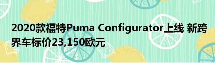 2020款福特Puma Configurator上线 新跨界车标价23,150欧元