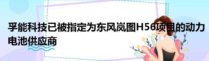 孚能科技已被指定为东风岚图H56项目的动力电池供应商