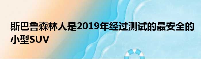 斯巴鲁森林人是2019年经过测试的最安全的小型SUV