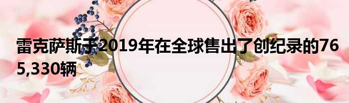 雷克萨斯于2019年在全球售出了创纪录的765,330辆