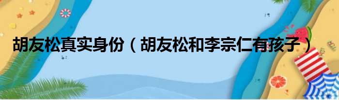 胡友松真实身份（胡友松和李宗仁有孩子）