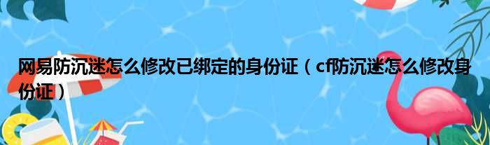 网易防沉迷怎么修改已绑定的身份证（cf防沉迷怎么修改身份证）