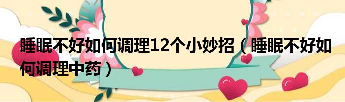 睡眠不好如何调理12个小妙招（睡眠不好如何调理中药）