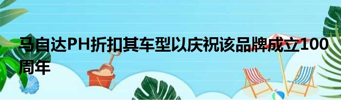 马自达PH折扣其车型以庆祝该品牌成立100周年