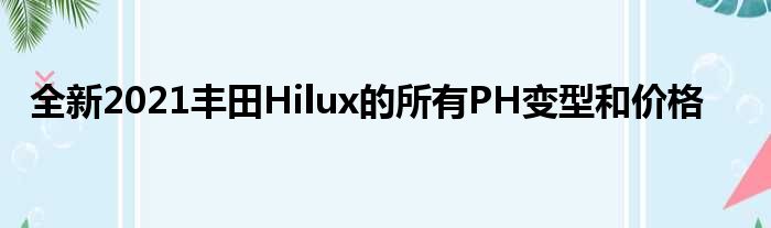 全新2021丰田Hilux的所有PH变型和价格