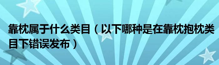 靠枕属于什么类目（以下哪种是在靠枕抱枕类目下错误发布）