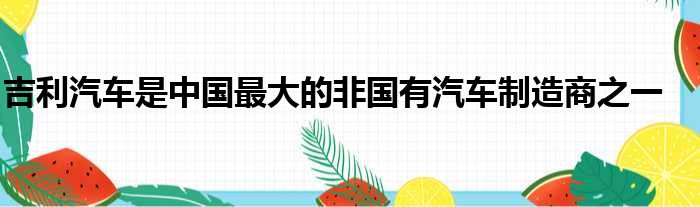 吉利汽车是中国最大的非国有汽车制造商之一