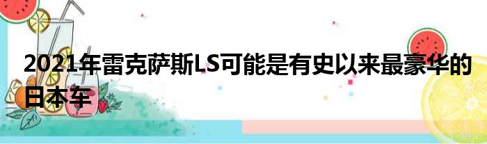 2021年雷克萨斯LS可能是有史以来最豪华的日本车