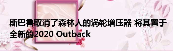 斯巴鲁取消了森林人的涡轮增压器 将其置于全新的2020 Outback