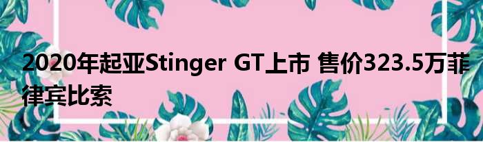 2020年起亚Stinger GT上市 售价323.5万菲律宾比索