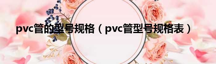 pvc管的型号规格（pvc管型号规格表）