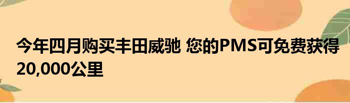 今年四月购买丰田威驰 您的PMS可免费获得20,000公里