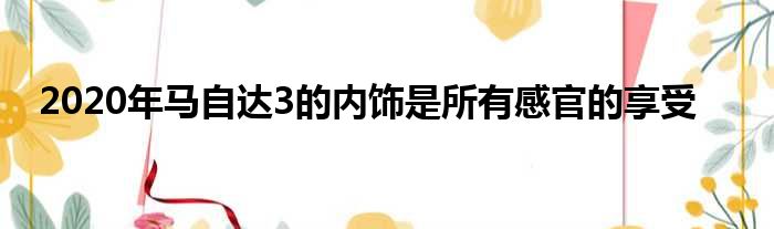 2020年马自达3的内饰是所有感官的享受