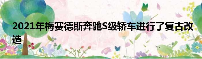 2021年梅赛德斯奔驰S级轿车进行了复古改造