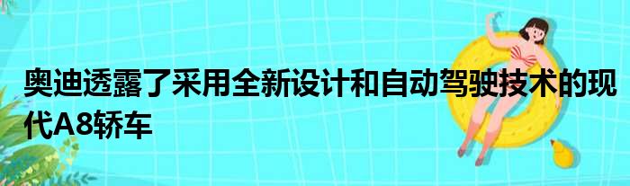 奥迪透露了采用全新设计和自动驾驶技术的现代A8轿车